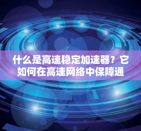 什么是高速稳定加速器？它如何在高速网络中保障通信速度与质量？