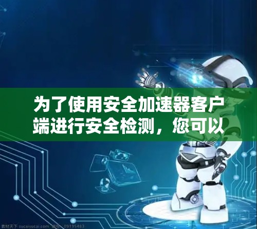 为了使用安全加速器客户端进行安全检测，您可以按照以下步骤操作
