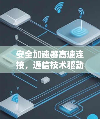 安全加速器高速连接，通信技术驱动的安全连接解决方案