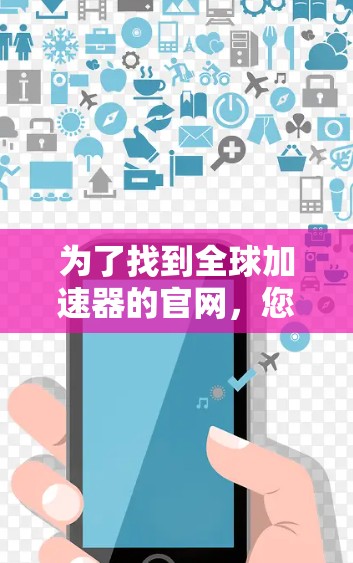 为了找到全球加速器的官网，您可以按照以下步骤进行