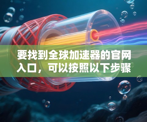 要找到全球加速器的官网入口，可以按照以下步骤进行