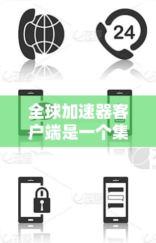 全球加速器客户端是一个集成了多种下载加速功能的工具，旨在帮助用户高效、安全地下载文件。以下是一个详细的总结