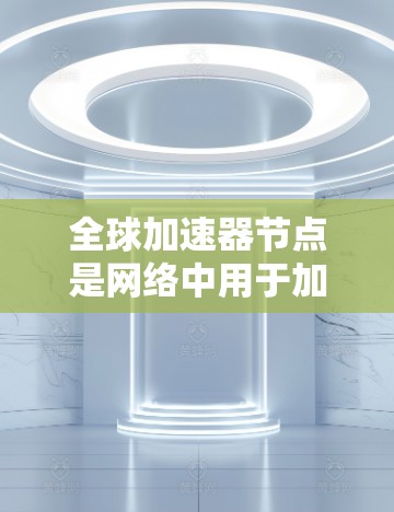 全球加速器节点是网络中用于加速数据传输的智能设备，主要分为加速器节点和加速器网络节点。以下是关于全球加速器节点的详细解释