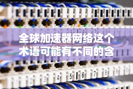 全球加速器网络这个术语可能有不同的含义，具体取决于上下文。以下是一些可能的解释
