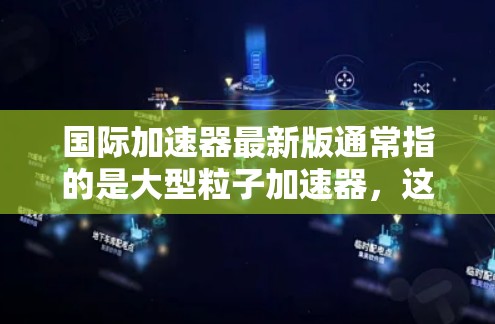 国际加速器最新版通常指的是大型粒子加速器，这些设备在物理学、核物理、材料科学等领域具有重要意义。以下是一些国际加速器的最新进展和最新版本