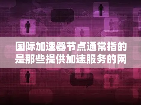 国际加速器节点通常指的是那些提供加速服务的网络节点或设备，用于提升计算机或设备的性能。加速器节点可以包括