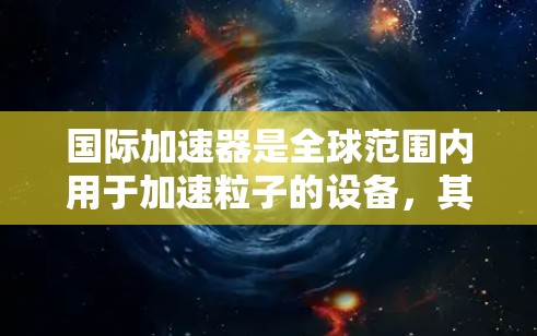 国际加速器是全球范围内用于加速粒子的设备，其构造和工作原理复杂而精密，涉及多个关键组件的结合和精密控制。以下是对国际加速器线路的详细介绍