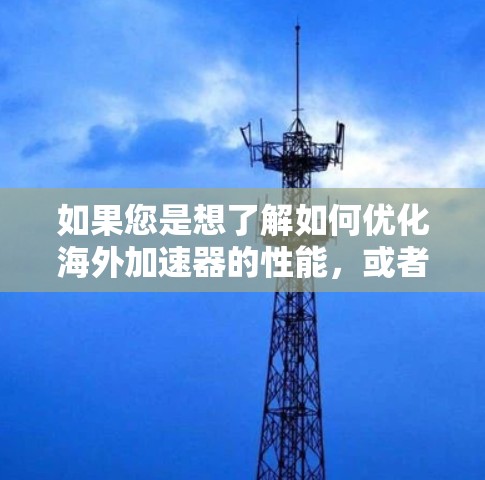 如果您是想了解如何优化海外加速器的性能，或者需要使用特定功能，建议您直接访问加速器的官方网站，查看详细的使用指南和优化建议。希望这对您有所帮助！