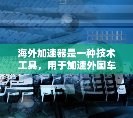 海外加速器是一种技术工具，用于加速外国车辆通过中国的高速公路，以确保安全和舒适。以下是对海外加速器的有条理的总结和推荐