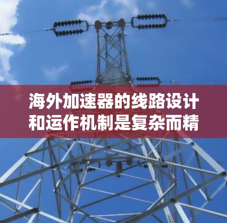 海外加速器的线路设计和运作机制是复杂而精密的，以下是对相关知识的系统总结