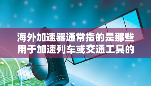 海外加速器通常指的是那些用于加速列车或交通工具的设备或工具，这些设备可以在海外地区使用，以提高列车的速度。海外加速器可以用于列车、飞机或其他交通工具，特别是在需要快速加速的情况下使用