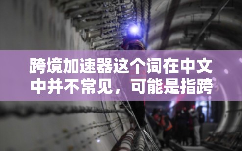跨境加速器这个词在中文中并不常见，可能是指跨境加速器网站或跨境加速器技术等。以下是一些可能的解释和建议