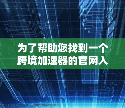 为了帮助您找到一个跨境加速器的官网入口，以下是几个常见的加速器网站及其适用场景
