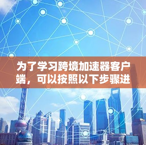 为了学习跨境加速器客户端，可以按照以下步骤进行