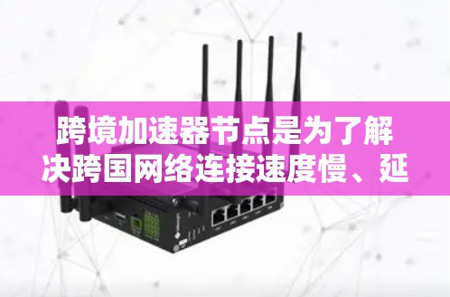 跨境加速器节点是为了解决跨国网络连接速度慢、延迟高的问题而开发的硬件和软件工具。以下是关于跨境加速器节点的详细解释