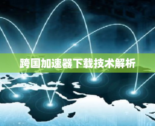 跨国加速器下载技术解析
