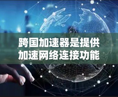 跨国加速器是提供加速网络连接功能的工具，帮助用户在不同网络环境中获得更快的网络连接。以下是一些常见的跨国加速器的官网链接和相关信息