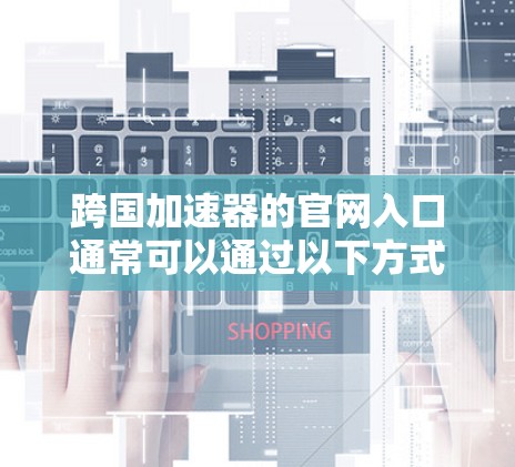 跨国加速器的官网入口通常可以通过以下方式访问