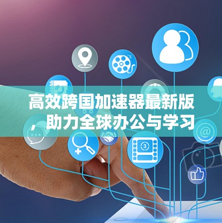 高效跨国加速器最新版，助力全球办公与学习