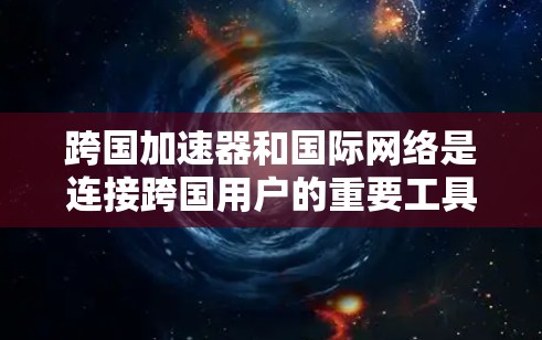 跨国加速器和国际网络是连接跨国用户的重要工具，用于提高数据传输和网络连接的效率。以下是一些关于跨国加速器和国际网络的常见问题和解决方案
