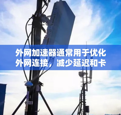 外网加速器通常用于优化外网连接，减少延迟和卡顿。以下是一些推荐的外网加速器和相关工具，帮助你更好地配置和使用外网连接