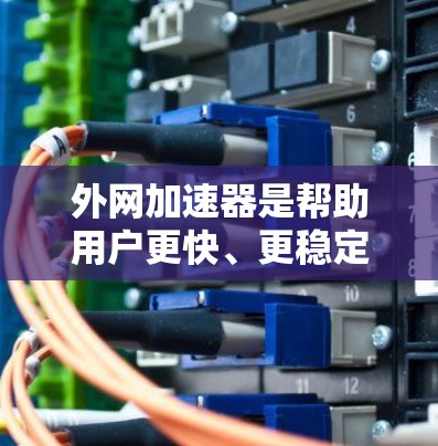外网加速器是帮助用户更快、更稳定地连接到互联网的工具。如果您对外网加速器的稳定性和使用体验感兴趣，以下是一些关键点和建议