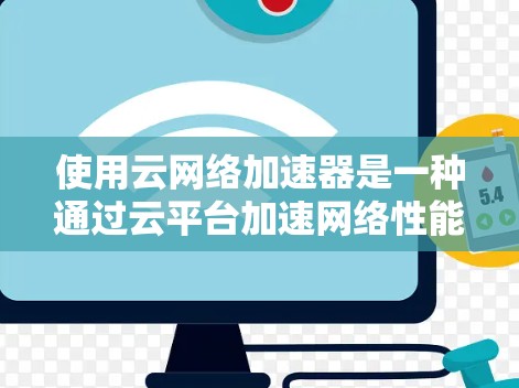 使用云网络加速器是一种通过云平台加速网络性能的解决方案。下面是一个结构化的总结，帮助你更好地理解并应用该产品