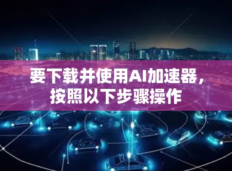 要下载并使用AI加速器，按照以下步骤操作