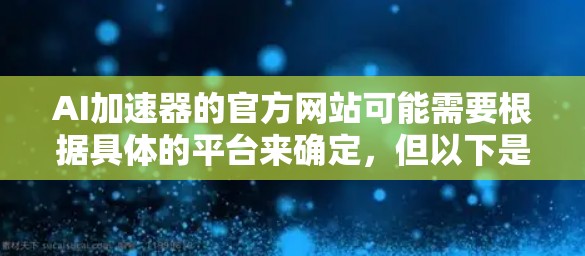 AI加速器的官方网站可能需要根据具体的平台来确定，但以下是一般可能的内容和步骤