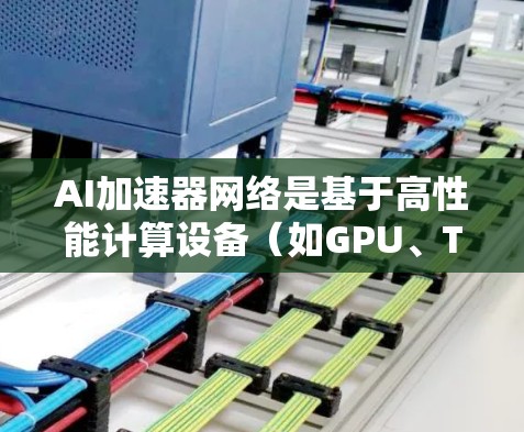 AI加速器网络是基于高性能计算设备（如GPU、TPU、V1等）的AI加速器，用于加速AI模型的训练和推理过程。以下是对AI加速器网络的详细解析