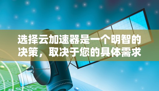 选择云加速器是一个明智的决策，取决于您的具体需求和预算。以下是一些综合考虑的因素和推荐，帮助您做出选择