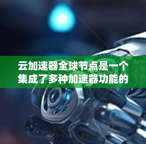 云加速器全球节点是一个集成了多种加速器功能的云平台，旨在提升机器学习和人工智能训练的速度。以下是对该概念的详细Explanation