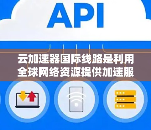 云加速器国际线路是利用全球网络资源提供加速服务的工具，通过不同的网络接口、技术结合和多设备支持，满足用户在不同国家和地区的需求。以下是对云加速器国际线路的详细介绍