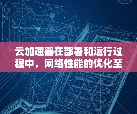 云加速器在部署和运行过程中，网络性能的优化至关重要。以下是一些关于云加速器网络优化的建议和方法