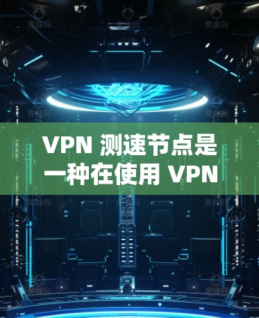 VPN 测速节点是一种在使用 VPN 网络环境下的监控设备和工具，用于实时监控和控制 VPN 网络流量，以确保网络的安全和高效。以下是关于 VPN 测速节点的详细说明