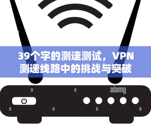 39个字的测速测试，VPN测速线路中的挑战与突破