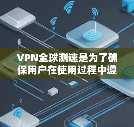 VPN全球测速是为了确保用户在使用过程中遵守协议，避免被误解为非法使用。以下是其主要功能和考虑因素的详细解答