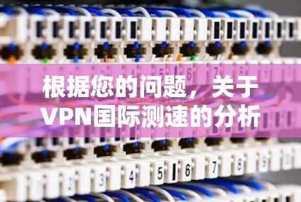 根据您的问题，关于VPN国际测速的分析如下