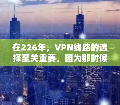 在226年，VPN线路的选择至关重要，因为那时候全球的网络状况可能会有所变化，但总体趋势仍然是选择安全性高、覆盖广且价格合理的服务。以下是一些推荐的VPN线路和服务，涵盖不同需求和用途