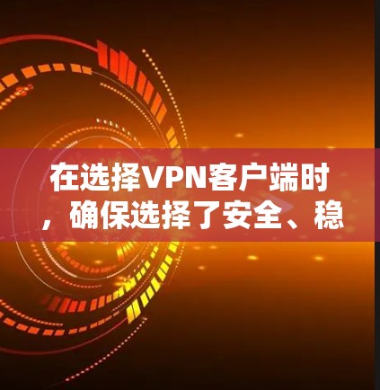 在选择VPN客户端时，确保选择了安全、稳定的应用是关键。以下是一个结构化的推荐列表，涵盖类型、安全性、性能、网络连接、用户评价和更新等关键方面