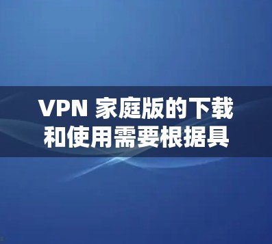 VPN 家庭版的下载和使用需要根据具体的需求和安全情况来决定。以下是一些基本步骤和注意事项，帮助您顺利使用VPN家庭版