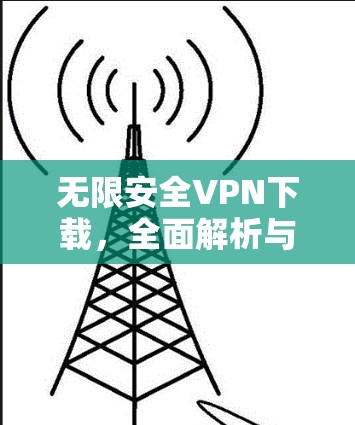 无限安全VPN下载，全面解析与最佳选择