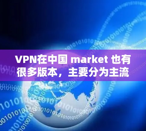 VPN在中国 market 也有很多版本，主要分为主流的软件版和移动应用版，还有一些定制化的VPN服务。以下是一些常见的VPN版本及其特点