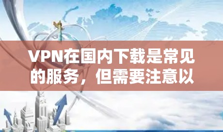 VPN在国内下载是常见的服务，但需要注意以下几点
