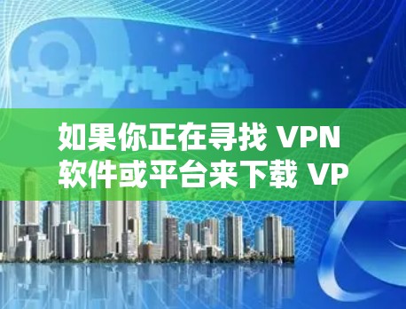 如果你正在寻找 VPN 软件或平台来下载 VPN，以下是一些主要的 VPN 解决方案和平台