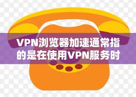 VPN浏览器加速通常指的是在使用VPN服务时，优化浏览器的性能，以提升VPN的流畅度和用户体验。以下是几种可能的解释和解决方案