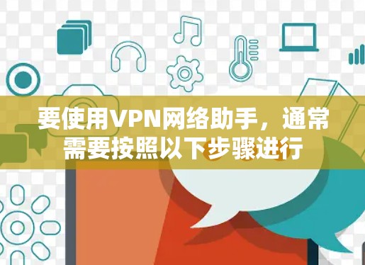 要使用VPN网络助手，通常需要按照以下步骤进行