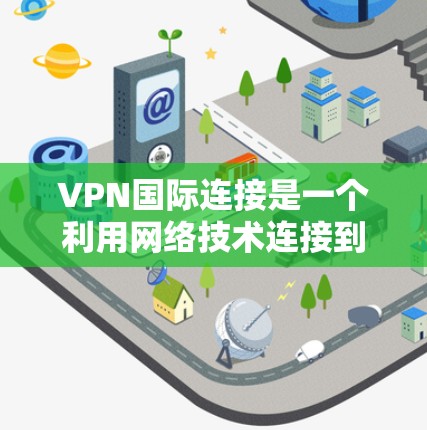 VPN国际连接是一个利用网络技术连接到外部网络以访问互联网以外服务或设备的过程。以下是对VPN国际连接的详细总结