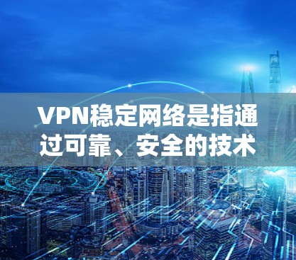 VPN稳定网络是指通过可靠、安全的技术和严格的安全措施实现的VPN环境，确保连接稳定、无误操作，保障用户在网络环境中的可靠和隐私。以下是关于VPN稳定网络的详细分析
