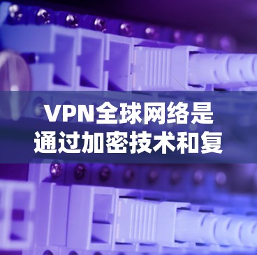 VPN全球网络是通过加密技术和复杂的设置实现的网络服务，允许用户在不访问外部网站的情况下，通过多个端口访问不同内容。以下是其主要特点和运作方式的详细说明